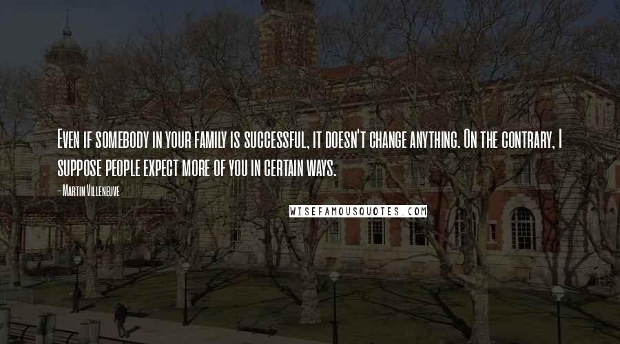 Martin Villeneuve Quotes: Even if somebody in your family is successful, it doesn't change anything. On the contrary, I suppose people expect more of you in certain ways.