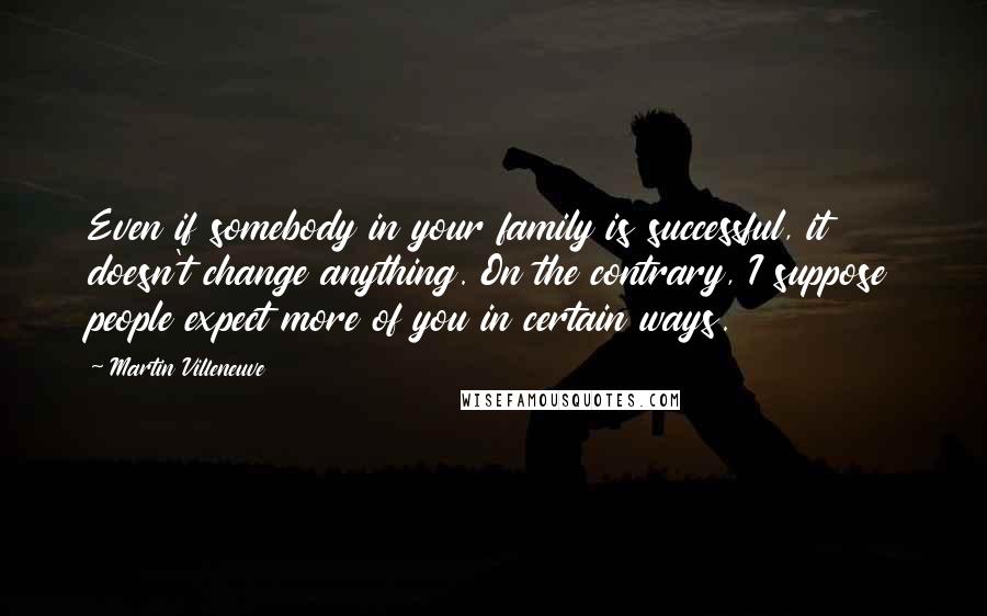 Martin Villeneuve Quotes: Even if somebody in your family is successful, it doesn't change anything. On the contrary, I suppose people expect more of you in certain ways.