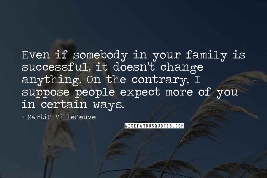 Martin Villeneuve Quotes: Even if somebody in your family is successful, it doesn't change anything. On the contrary, I suppose people expect more of you in certain ways.