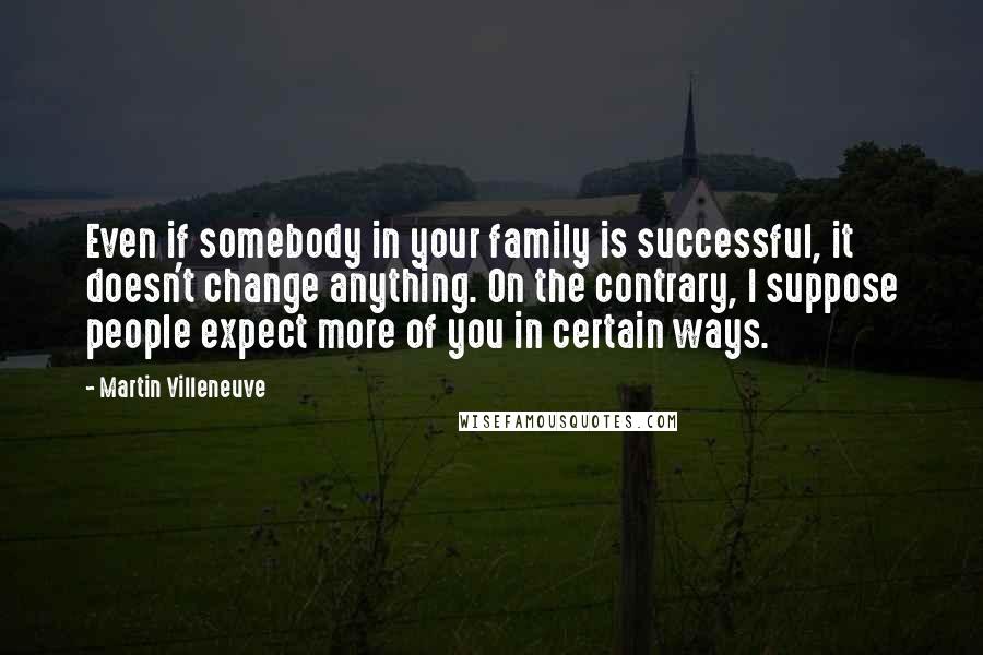 Martin Villeneuve Quotes: Even if somebody in your family is successful, it doesn't change anything. On the contrary, I suppose people expect more of you in certain ways.