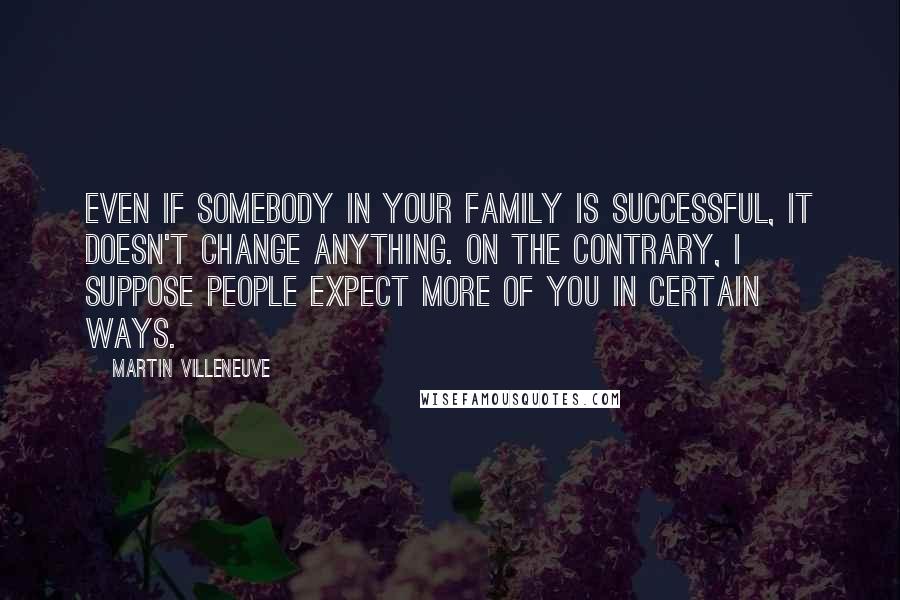 Martin Villeneuve Quotes: Even if somebody in your family is successful, it doesn't change anything. On the contrary, I suppose people expect more of you in certain ways.