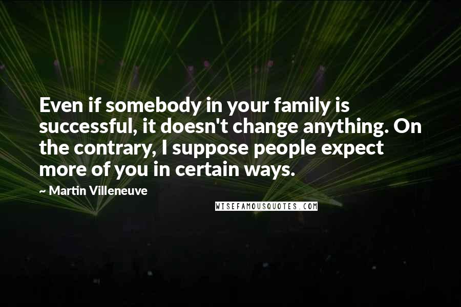 Martin Villeneuve Quotes: Even if somebody in your family is successful, it doesn't change anything. On the contrary, I suppose people expect more of you in certain ways.