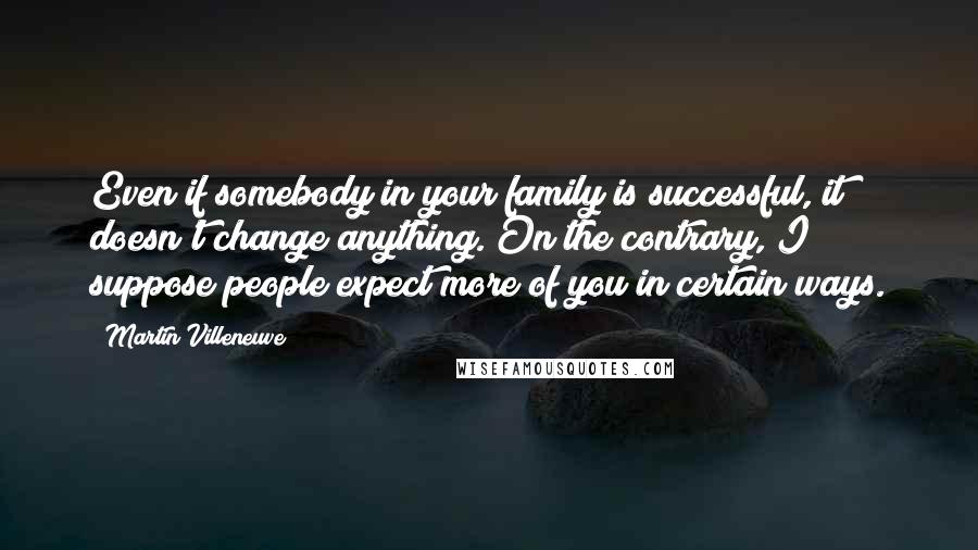 Martin Villeneuve Quotes: Even if somebody in your family is successful, it doesn't change anything. On the contrary, I suppose people expect more of you in certain ways.