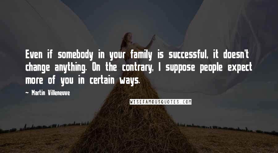 Martin Villeneuve Quotes: Even if somebody in your family is successful, it doesn't change anything. On the contrary, I suppose people expect more of you in certain ways.