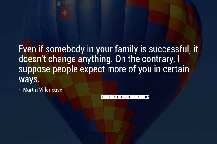 Martin Villeneuve Quotes: Even if somebody in your family is successful, it doesn't change anything. On the contrary, I suppose people expect more of you in certain ways.