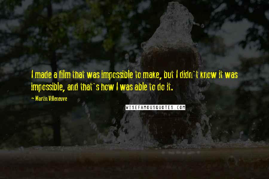 Martin Villeneuve Quotes: I made a film that was impossible to make, but I didn't know it was impossible, and that's how I was able to do it.