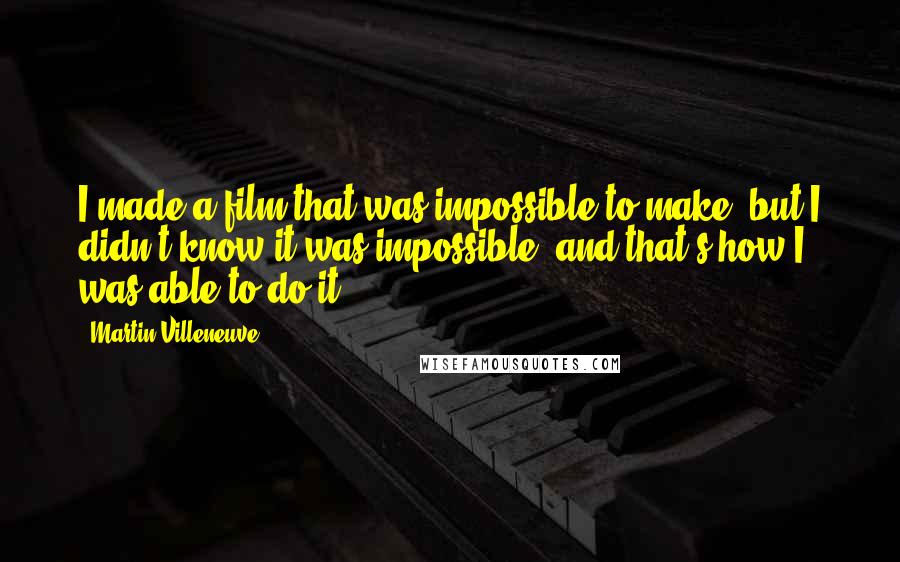 Martin Villeneuve Quotes: I made a film that was impossible to make, but I didn't know it was impossible, and that's how I was able to do it.