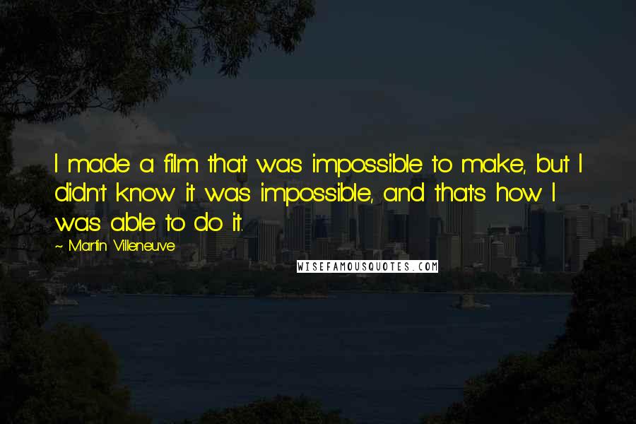 Martin Villeneuve Quotes: I made a film that was impossible to make, but I didn't know it was impossible, and that's how I was able to do it.