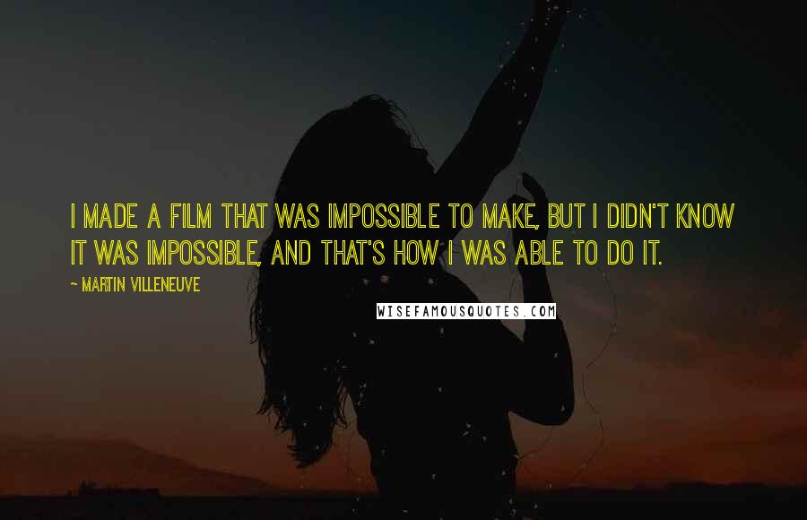 Martin Villeneuve Quotes: I made a film that was impossible to make, but I didn't know it was impossible, and that's how I was able to do it.