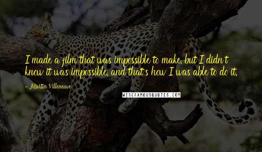 Martin Villeneuve Quotes: I made a film that was impossible to make, but I didn't know it was impossible, and that's how I was able to do it.