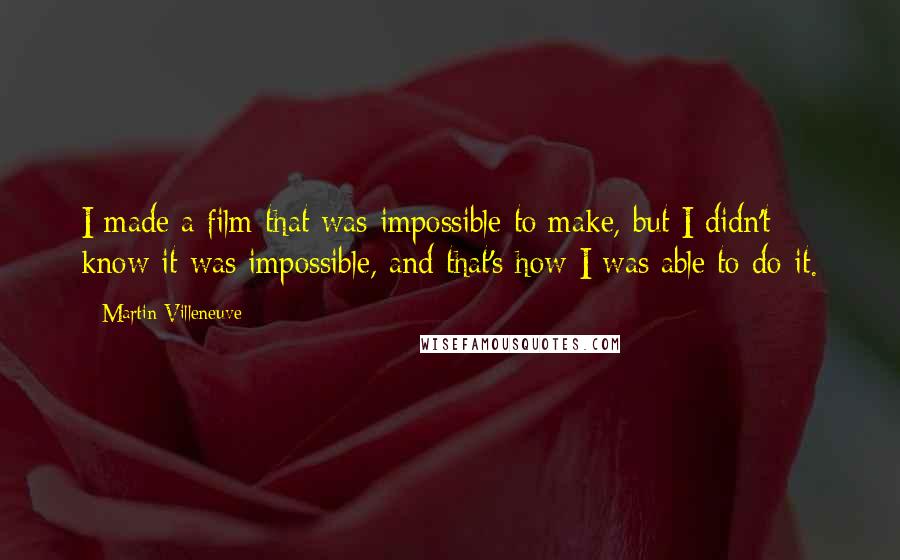 Martin Villeneuve Quotes: I made a film that was impossible to make, but I didn't know it was impossible, and that's how I was able to do it.