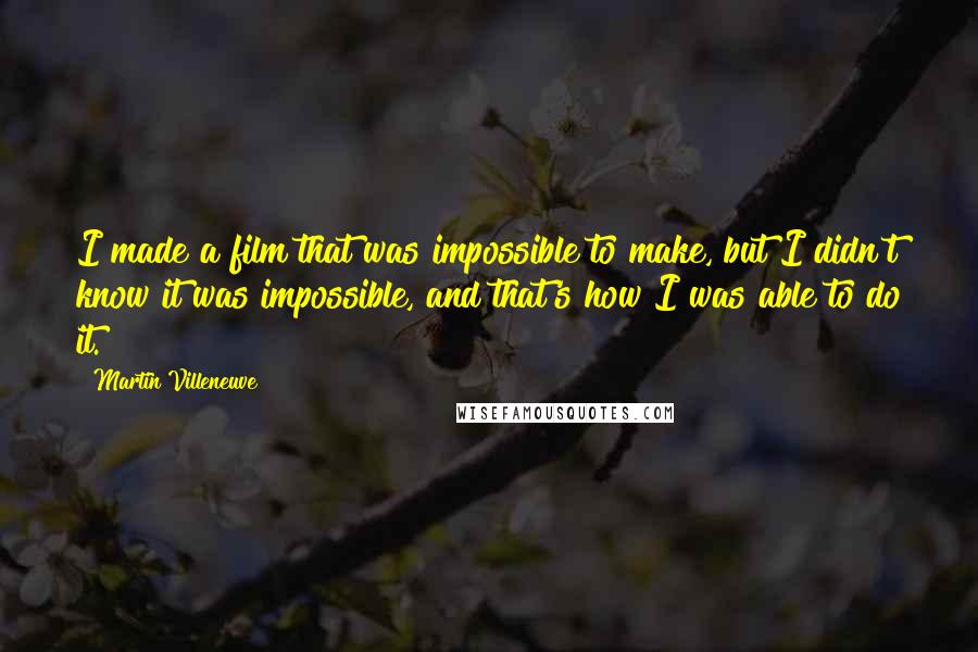 Martin Villeneuve Quotes: I made a film that was impossible to make, but I didn't know it was impossible, and that's how I was able to do it.