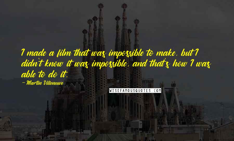 Martin Villeneuve Quotes: I made a film that was impossible to make, but I didn't know it was impossible, and that's how I was able to do it.