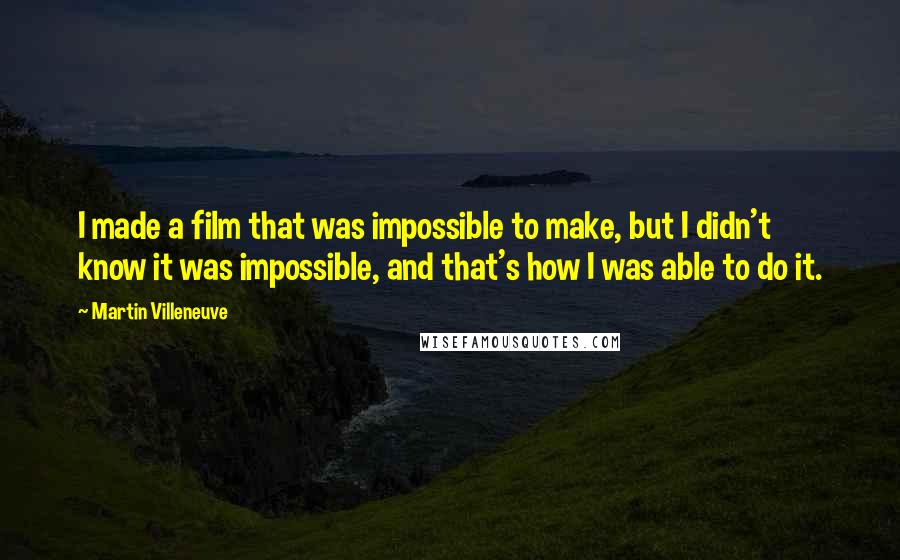 Martin Villeneuve Quotes: I made a film that was impossible to make, but I didn't know it was impossible, and that's how I was able to do it.