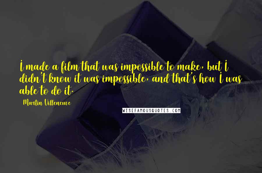 Martin Villeneuve Quotes: I made a film that was impossible to make, but I didn't know it was impossible, and that's how I was able to do it.