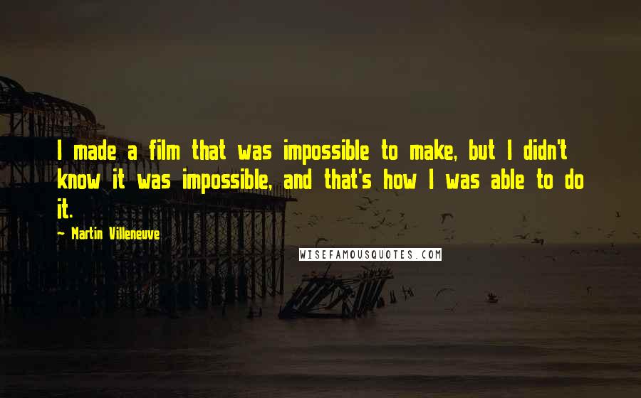 Martin Villeneuve Quotes: I made a film that was impossible to make, but I didn't know it was impossible, and that's how I was able to do it.