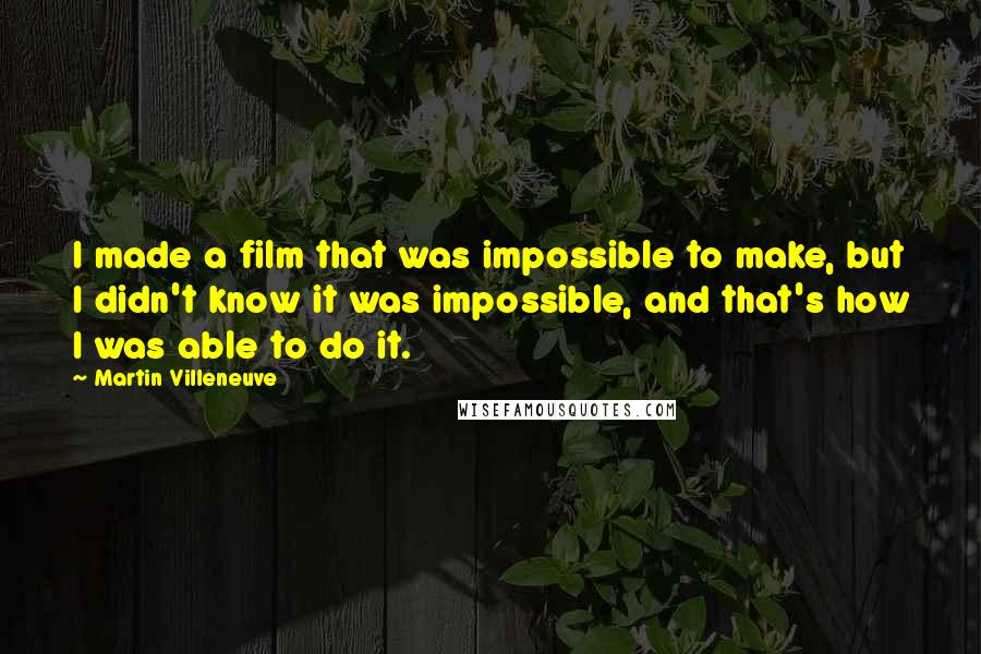 Martin Villeneuve Quotes: I made a film that was impossible to make, but I didn't know it was impossible, and that's how I was able to do it.