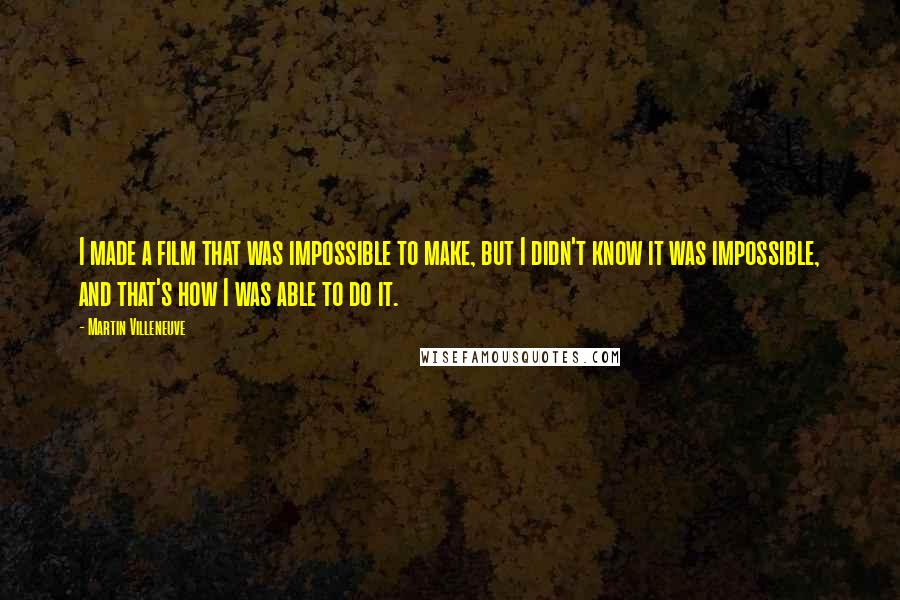 Martin Villeneuve Quotes: I made a film that was impossible to make, but I didn't know it was impossible, and that's how I was able to do it.