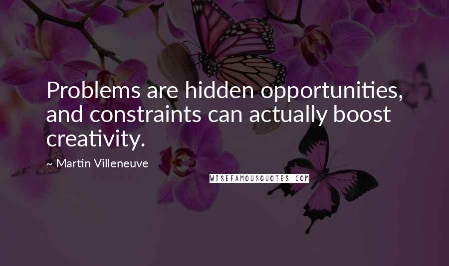 Martin Villeneuve Quotes: Problems are hidden opportunities, and constraints can actually boost creativity.