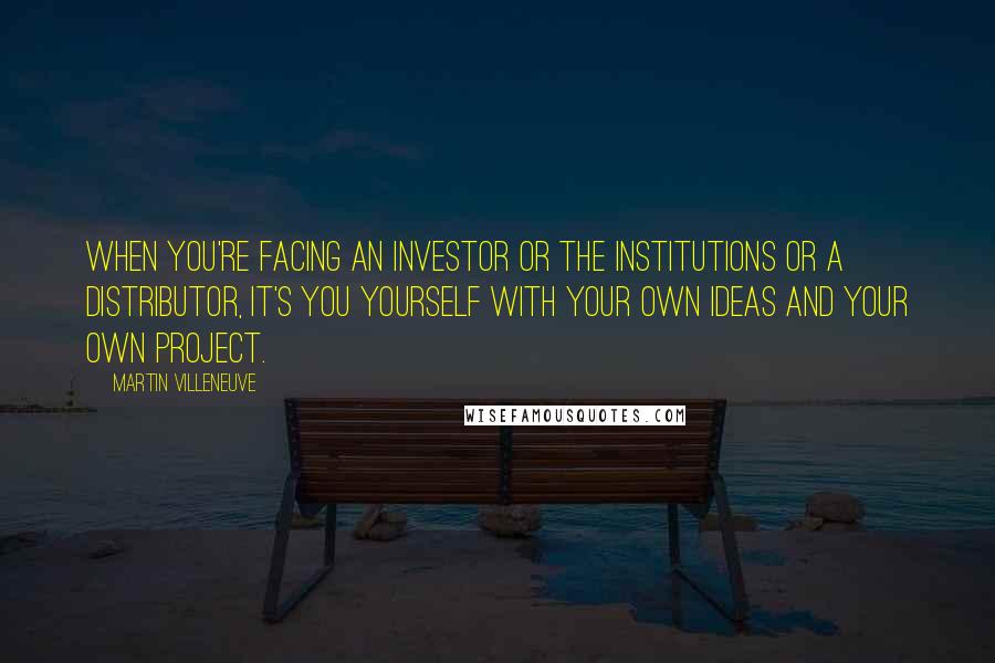 Martin Villeneuve Quotes: When you're facing an investor or the institutions or a distributor, it's you yourself with your own ideas and your own project.