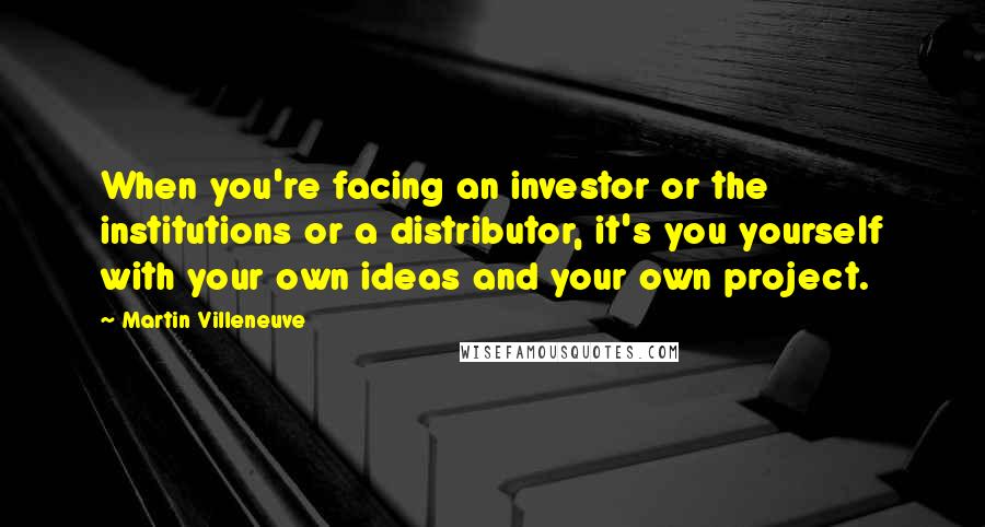 Martin Villeneuve Quotes: When you're facing an investor or the institutions or a distributor, it's you yourself with your own ideas and your own project.