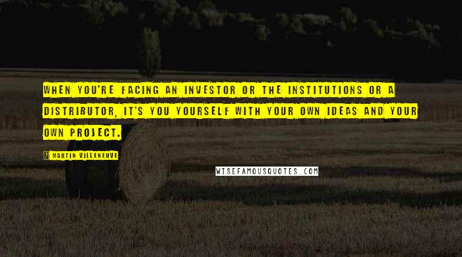 Martin Villeneuve Quotes: When you're facing an investor or the institutions or a distributor, it's you yourself with your own ideas and your own project.