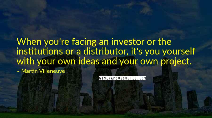 Martin Villeneuve Quotes: When you're facing an investor or the institutions or a distributor, it's you yourself with your own ideas and your own project.