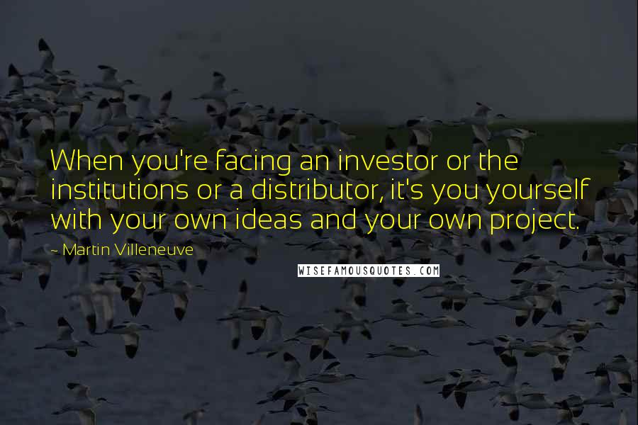 Martin Villeneuve Quotes: When you're facing an investor or the institutions or a distributor, it's you yourself with your own ideas and your own project.