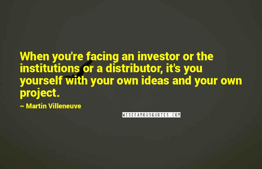 Martin Villeneuve Quotes: When you're facing an investor or the institutions or a distributor, it's you yourself with your own ideas and your own project.