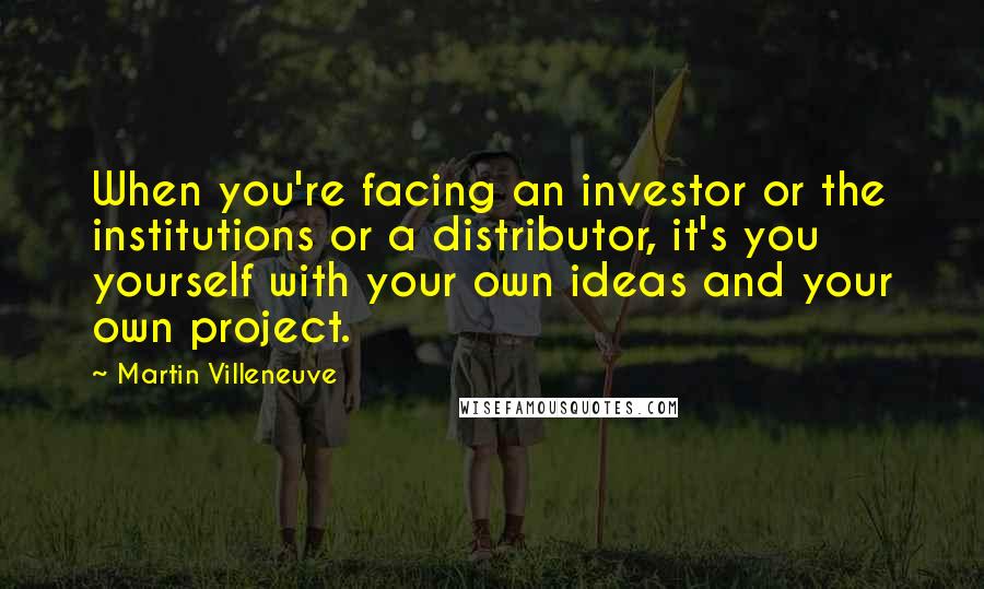 Martin Villeneuve Quotes: When you're facing an investor or the institutions or a distributor, it's you yourself with your own ideas and your own project.