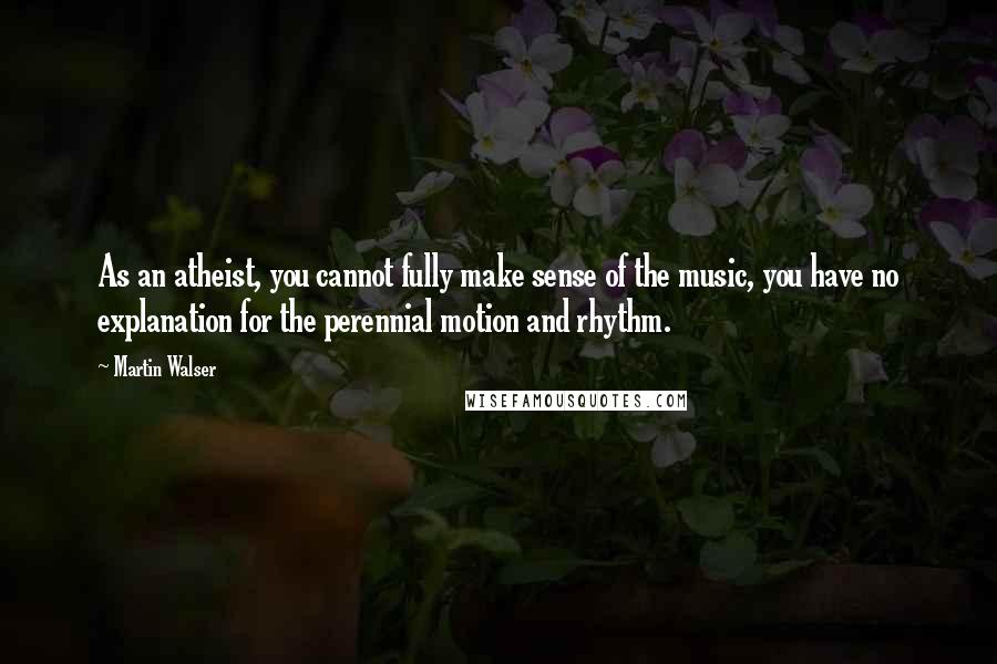 Martin Walser Quotes: As an atheist, you cannot fully make sense of the music, you have no explanation for the perennial motion and rhythm.