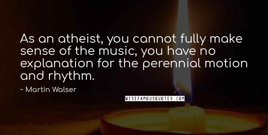 Martin Walser Quotes: As an atheist, you cannot fully make sense of the music, you have no explanation for the perennial motion and rhythm.