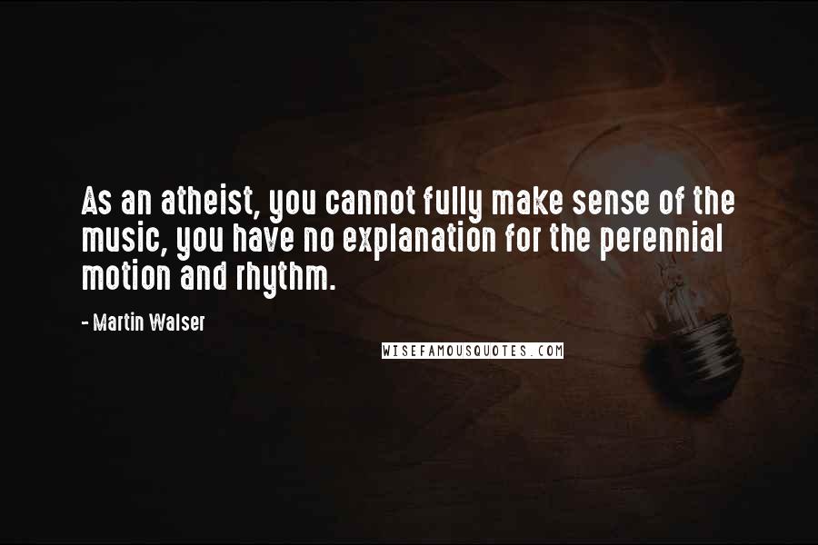 Martin Walser Quotes: As an atheist, you cannot fully make sense of the music, you have no explanation for the perennial motion and rhythm.