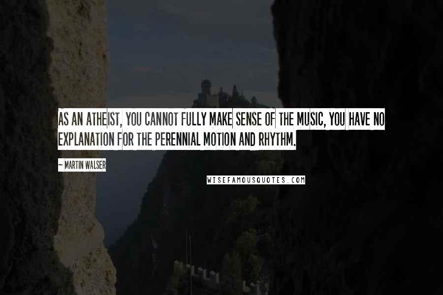 Martin Walser Quotes: As an atheist, you cannot fully make sense of the music, you have no explanation for the perennial motion and rhythm.