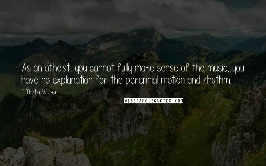 Martin Walser Quotes: As an atheist, you cannot fully make sense of the music, you have no explanation for the perennial motion and rhythm.