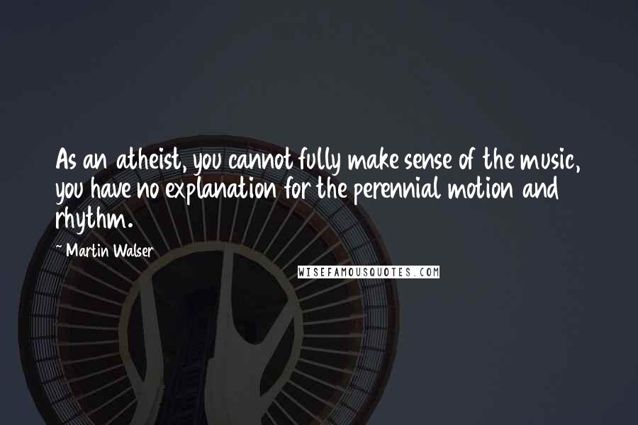 Martin Walser Quotes: As an atheist, you cannot fully make sense of the music, you have no explanation for the perennial motion and rhythm.