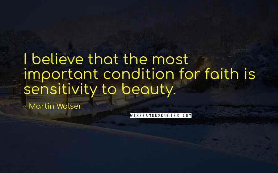 Martin Walser Quotes: I believe that the most important condition for faith is sensitivity to beauty.