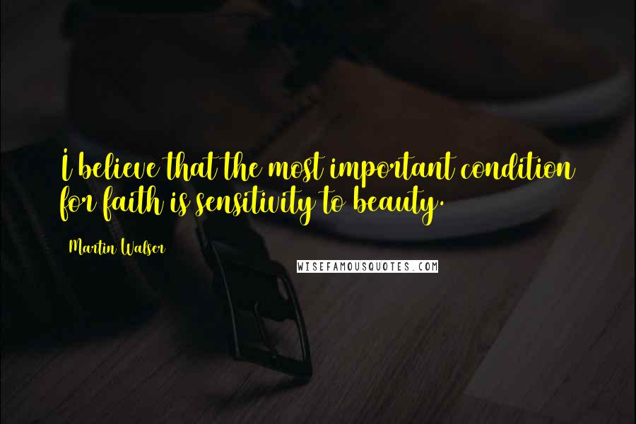 Martin Walser Quotes: I believe that the most important condition for faith is sensitivity to beauty.