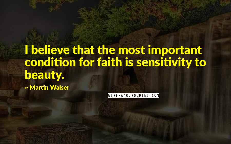 Martin Walser Quotes: I believe that the most important condition for faith is sensitivity to beauty.