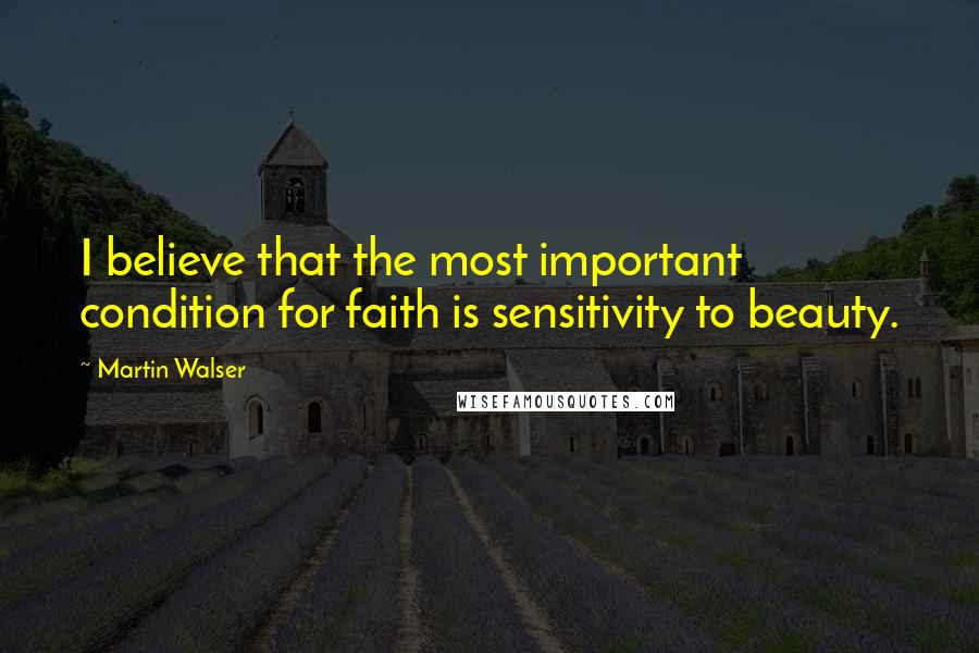 Martin Walser Quotes: I believe that the most important condition for faith is sensitivity to beauty.