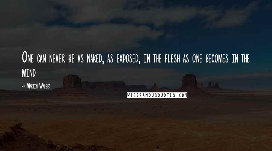 Martin Walser Quotes: One can never be as naked, as exposed, in the flesh as one becomes in the mind