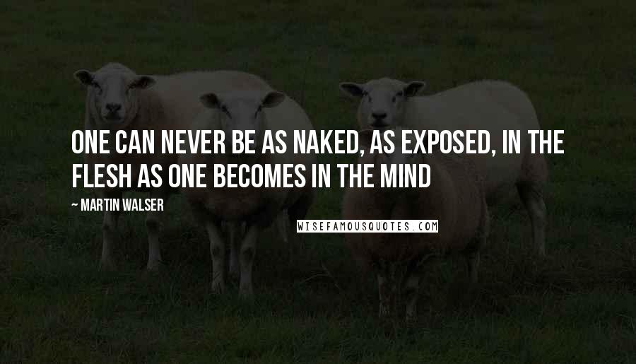Martin Walser Quotes: One can never be as naked, as exposed, in the flesh as one becomes in the mind