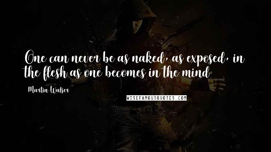 Martin Walser Quotes: One can never be as naked, as exposed, in the flesh as one becomes in the mind