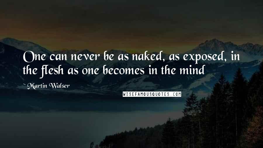 Martin Walser Quotes: One can never be as naked, as exposed, in the flesh as one becomes in the mind