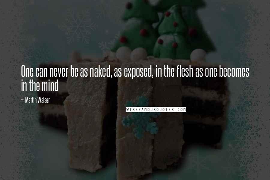 Martin Walser Quotes: One can never be as naked, as exposed, in the flesh as one becomes in the mind