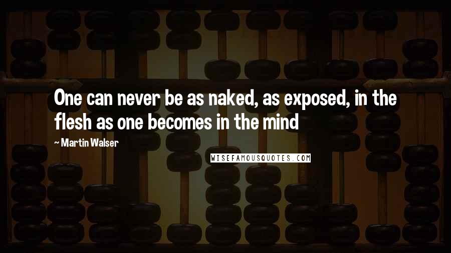 Martin Walser Quotes: One can never be as naked, as exposed, in the flesh as one becomes in the mind