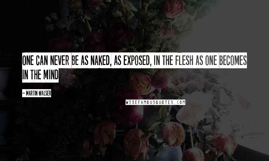 Martin Walser Quotes: One can never be as naked, as exposed, in the flesh as one becomes in the mind