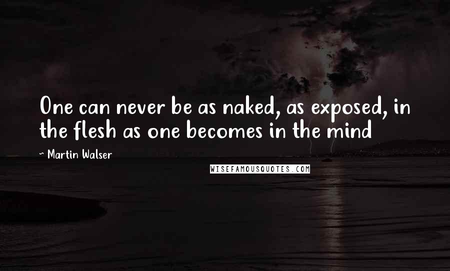 Martin Walser Quotes: One can never be as naked, as exposed, in the flesh as one becomes in the mind