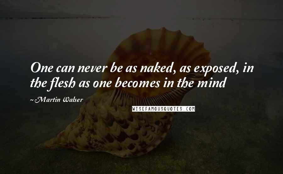 Martin Walser Quotes: One can never be as naked, as exposed, in the flesh as one becomes in the mind
