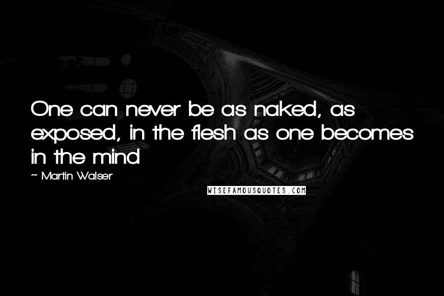 Martin Walser Quotes: One can never be as naked, as exposed, in the flesh as one becomes in the mind